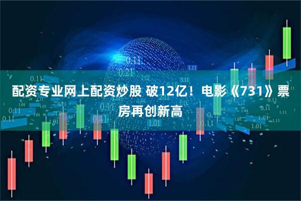 配资专业网上配资炒股 破12亿！电影《731》票房再创新高