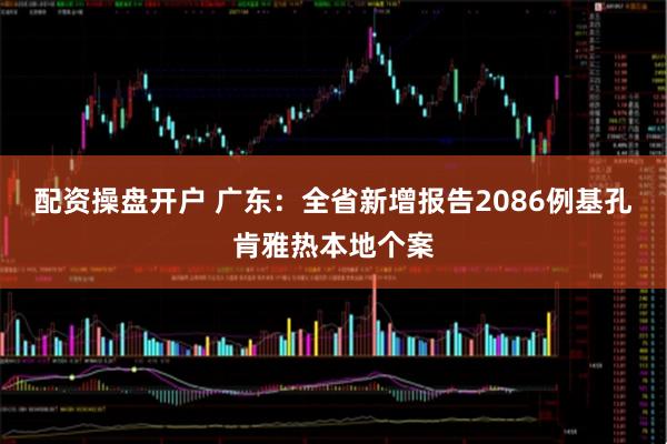 配资操盘开户 广东:全省新增报告2086例基孔肯雅热本地个案