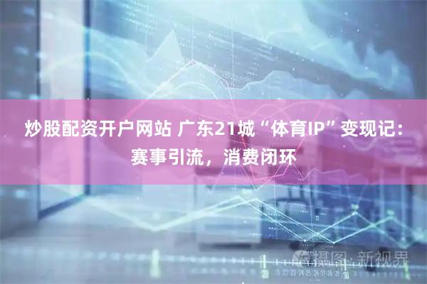 炒股配资开户网站 广东21城“体育IP”变现记：赛事引流，消费闭环
