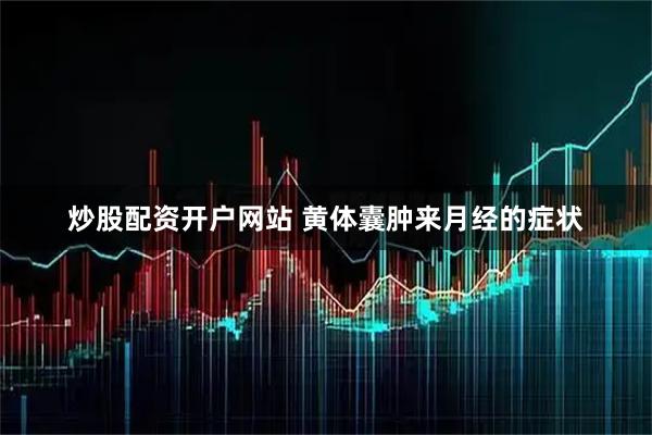 炒股配资开户网站 黄体囊肿来月经的症状