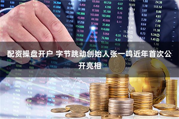 配资操盘开户 字节跳动创始人张一鸣近年首次公开亮相