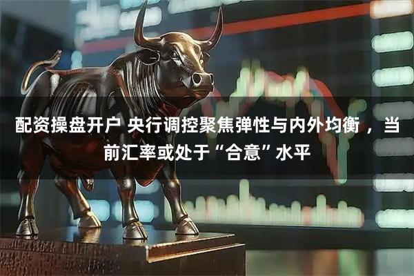 配资操盘开户 央行调控聚焦弹性与内外均衡 ，当前汇率或处于“合意”水平