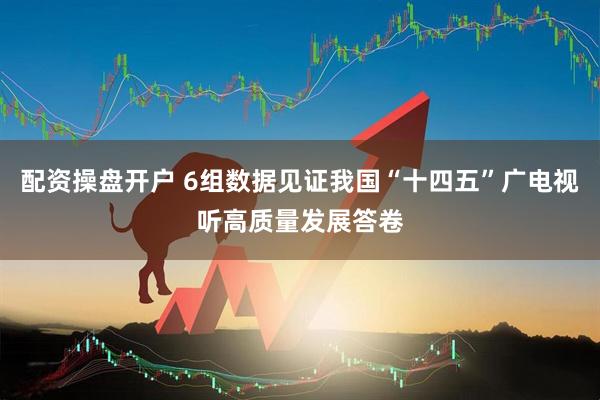 配资操盘开户 6组数据见证我国“十四五”广电视听高质量发展答卷