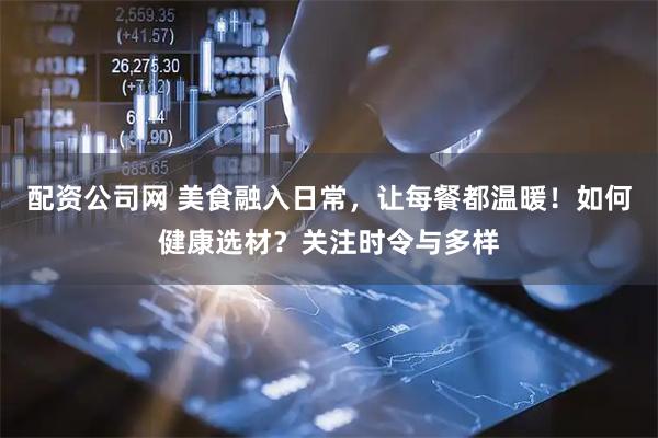 配资公司网 美食融入日常，让每餐都温暖！如何健康选材？关注时令与多样