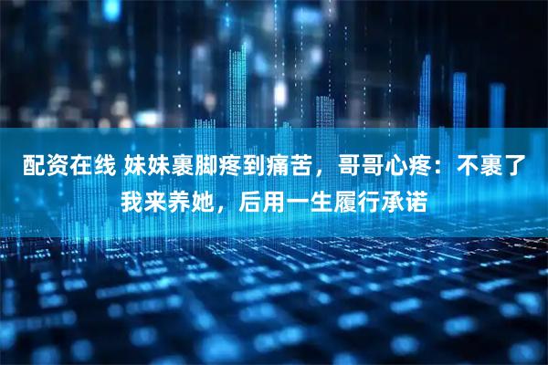 配资在线 妹妹裹脚疼到痛苦，哥哥心疼：不裹了我来养她，后用一生履行承诺