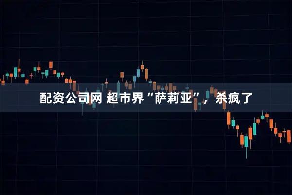 配资公司网 超市界“萨莉亚”，杀疯了