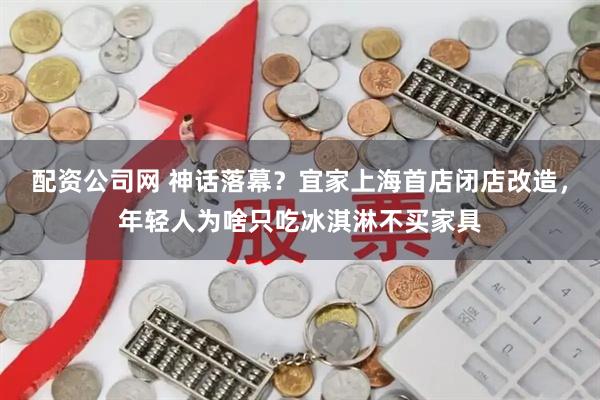 配资公司网 神话落幕？宜家上海首店闭店改造，年轻人为啥只吃冰淇淋不买家具