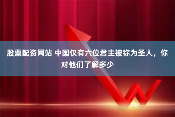 股票配资网站 中国仅有六位君主被称为圣人，你对他们了解多少