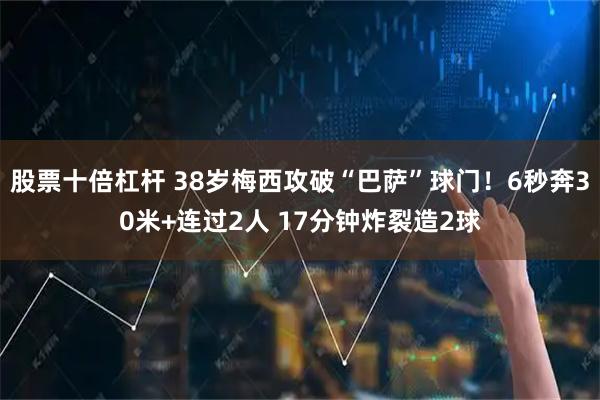 股票十倍杠杆 38岁梅西攻破“巴萨”球门！6秒奔30米+连过2人 17分钟炸裂造2球