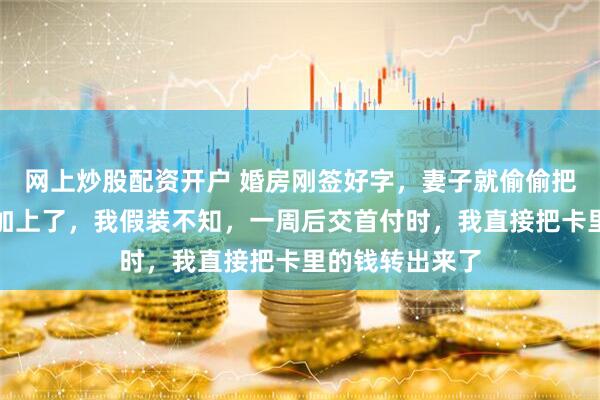网上炒股配资开户 婚房刚签好字，妻子就偷偷把她弟弟的名字加上了，我假装不知，一周后交首付时，我直接把卡里的钱转出来了