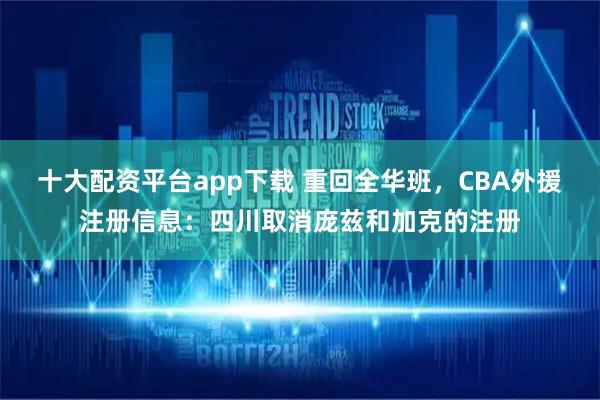 十大配资平台app下载 重回全华班,CBA外援注册信息:四川取消庞兹和加克的注册