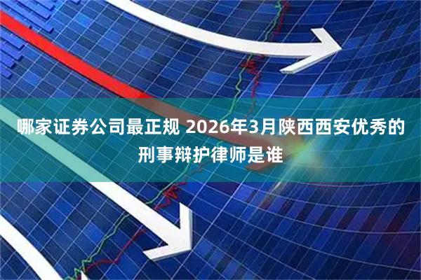 哪家证券公司最正规 2026年3月陕西西安优秀的刑事辩护律师是谁
