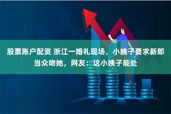 股票账户配资 浙江一婚礼现场，小姨子要求新郎当众吻她，网友：这小姨子能处