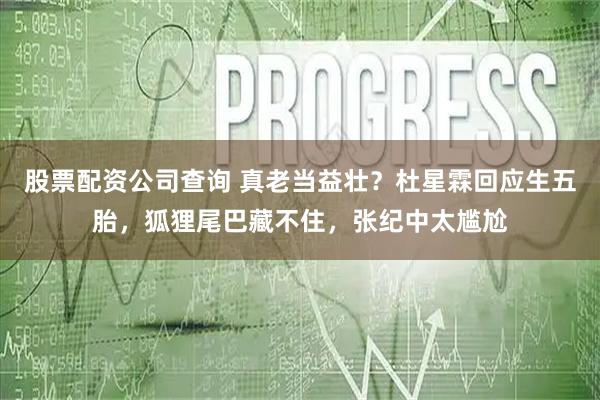 股票配资公司查询 真老当益壮？杜星霖回应生五胎，狐狸尾巴藏不住，张纪中太尴尬