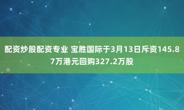 配资炒股配资专业 宝胜国际于3月13日斥资145.87万港元回购327.2万股