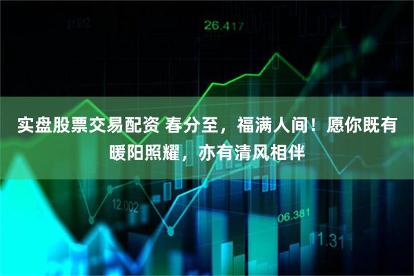 实盘股票交易配资 春分至,福满人间!愿你既有暖阳照耀,亦有清风相伴