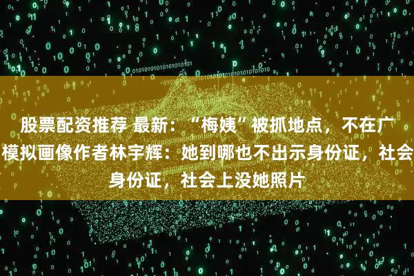 股票配资推荐 最新：“梅姨”被抓地点，不在广州三元里；模拟画像作者林宇辉：她到哪也不出示身份证，社会上没她照片