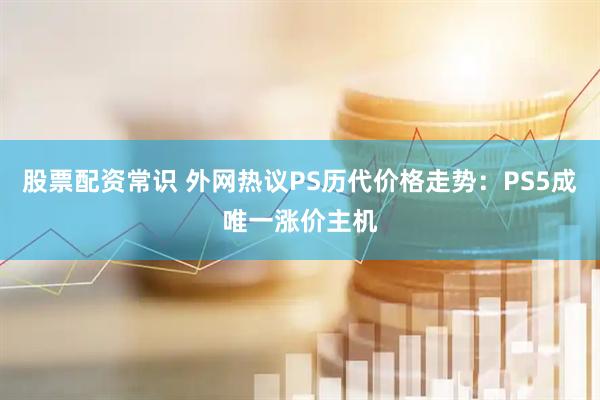 股票配资常识 外网热议PS历代价格走势：PS5成唯一涨价主机