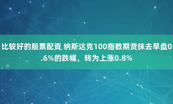 比较好的股票配资 纳斯达克100指数期货抹去早盘0.6%的跌幅，转为上涨0.8%