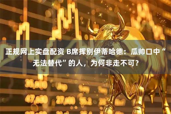 正规网上实盘配资 B席挥别伊蒂哈德：瓜帅口中“无法替代”的人，为何非走不可？