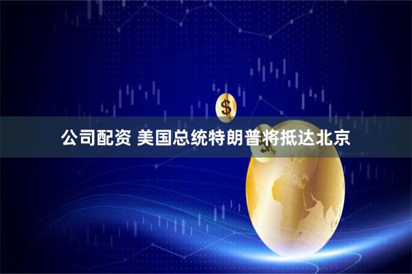 公司配资 美国总统特朗普将抵达北京