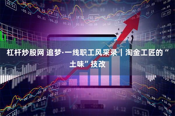 杠杆炒股网 追梦·一线职工风采录｜淘金工匠的“土味”技改