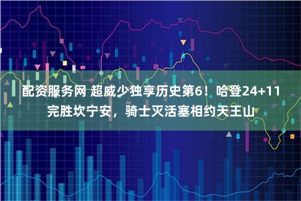 配资服务网 超威少独享历史第6！哈登24+11完胜坎宁安，骑士灭活塞相约天王山