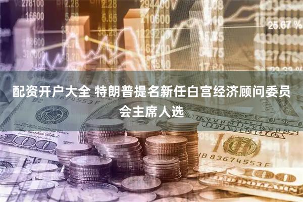 配资开户大全 特朗普提名新任白宫经济顾问委员会主席人选