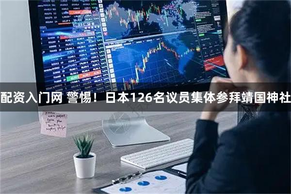 配资入门网 警惕！日本126名议员集体参拜靖国神社