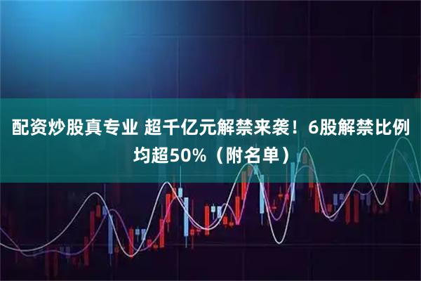 配资炒股真专业 超千亿元解禁来袭！6股解禁比例均超50%（附名单）