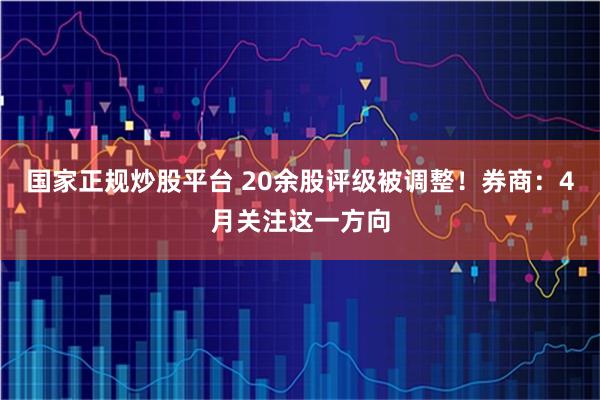 国家正规炒股平台 20余股评级被调整！券商：4月关注这一方向