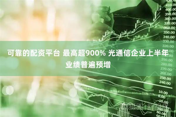 可靠的配资平台 最高超900% 光通信企业上半年业绩普遍预增