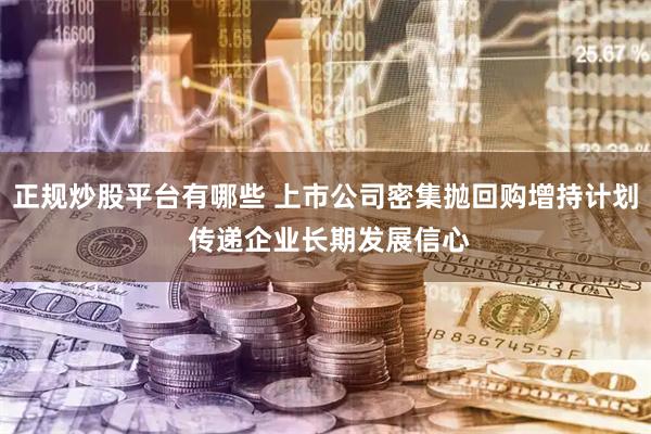 正规炒股平台有哪些 上市公司密集抛回购增持计划 传递企业长期发展信心