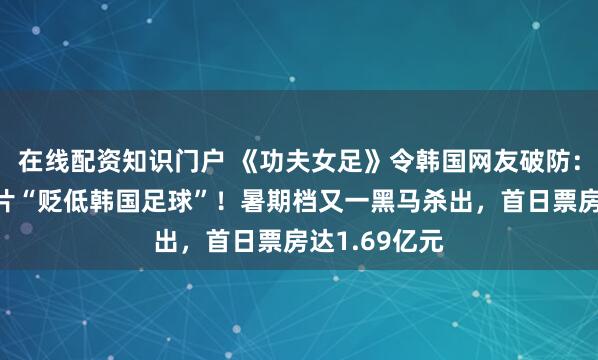 在线配资知识门户 《功夫女足》令韩国网友破防：韩教授称该片“贬低韩国足球”！暑期档又一黑马杀出，首日票房达1.69亿元