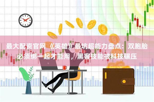 最大配资官网 《英雄》最坑超能力盘点：双胞胎必须绑一起才能用，黑客技能被科技碾压