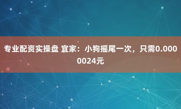 专业配资实操盘 宜家：小狗摇尾一次，只需0.0000024元